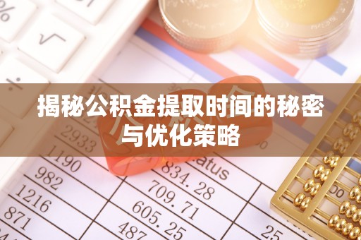二七揭秘公积金提取时间的秘密与优化策略