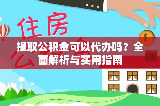 二七提取公积金可以代办吗？全面解析与实用指南