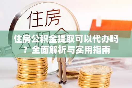 二七住房公积金提取可以代办吗？全面解析与实用指南