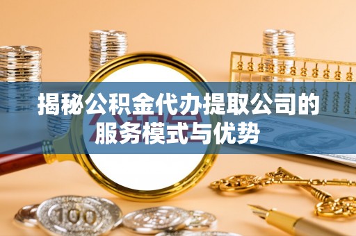 二七揭秘公积金代办提取公司的服务模式与优势