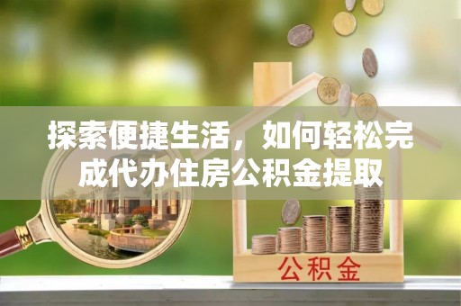 二七探索便捷生活，如何轻松完成代办住房公积金提取