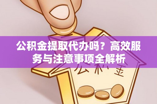 二七公积金提取代办吗？高效服务与注意事项全解析