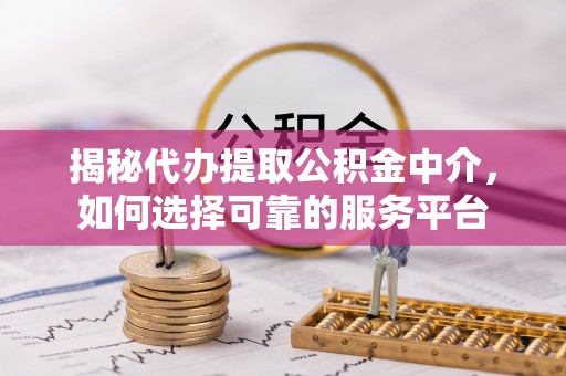 二七揭秘代办提取公积金中介，如何选择可靠的服务平台