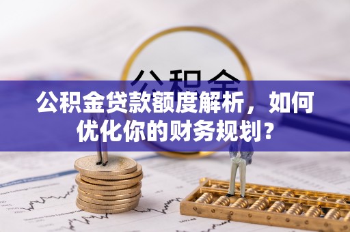 二七公积金贷款额度解析，如何优化你的财务规划？