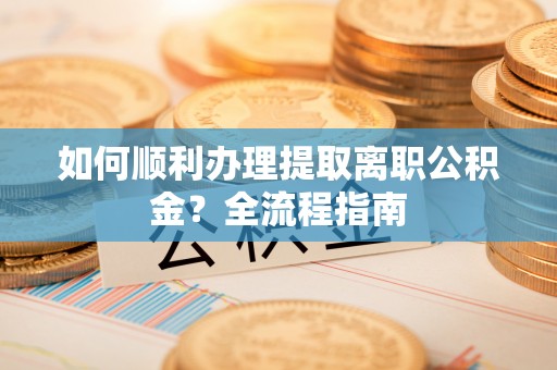 二七如何顺利办理提取离职公积金？全流程指南