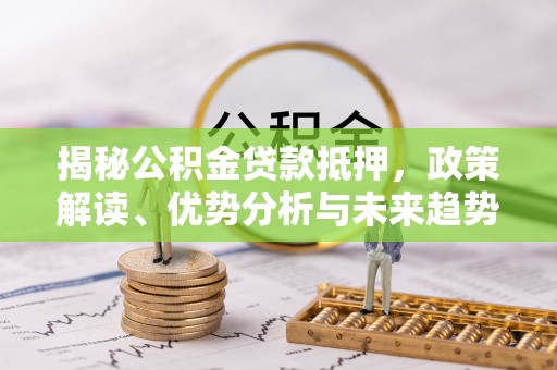 二七揭秘公积金贷款抵押，政策解读、优势分析与未来趋势