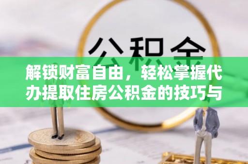 二七解锁财富自由，轻松掌握代办提取住房公积金的技巧与攻略