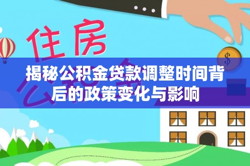 二七揭秘公积金贷款调整时间背后的政策变化与影响