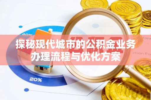 二七探秘现代城市的公积金业务办理流程与优化方案