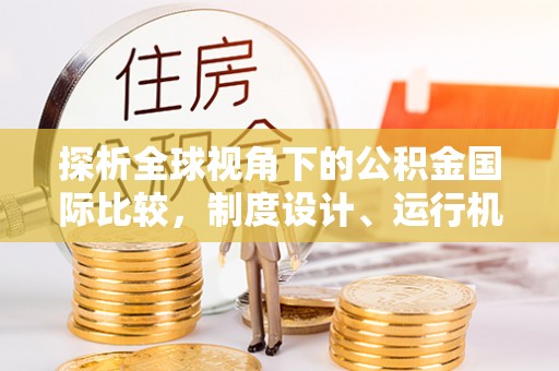 二七探析全球视角下的公积金国际比较，制度设计、运行机制与未来趋势