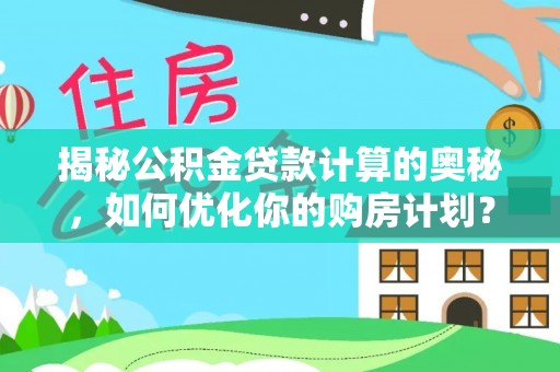 二七揭秘公积金贷款计算的奥秘，如何优化你的购房计划？
