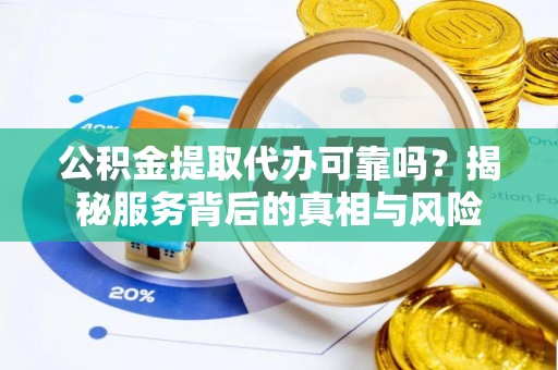 二七公积金提取代办可靠吗？揭秘服务背后的真相与风险
