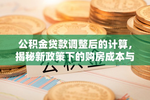 二七公积金贷款调整后的计算，揭秘新政策下的购房成本与规划策略