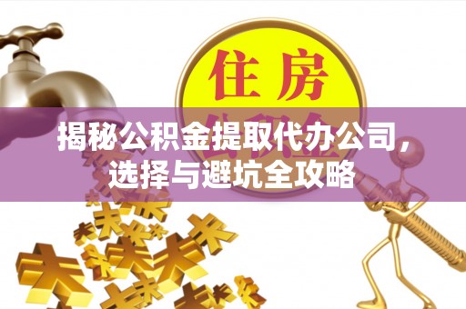 二七揭秘公积金提取代办公司，选择与避坑全攻略