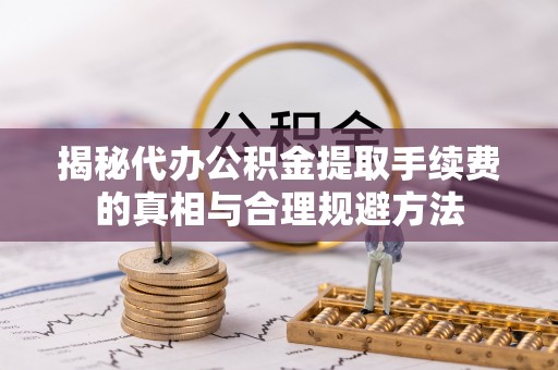二七揭秘代办公积金提取手续费的真相与合理规避方法