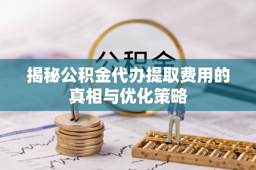 二七揭秘公积金代办提取费用的真相与优化策略