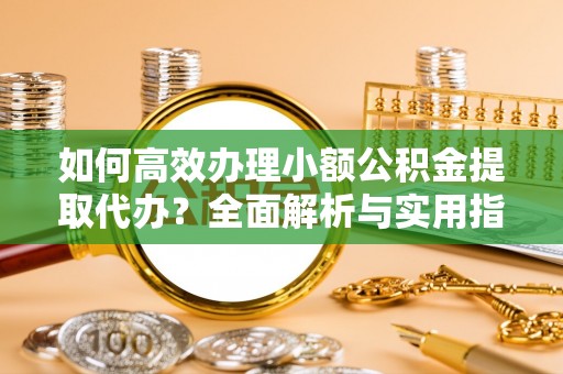 二七如何高效办理小额公积金提取代办？全面解析与实用指南