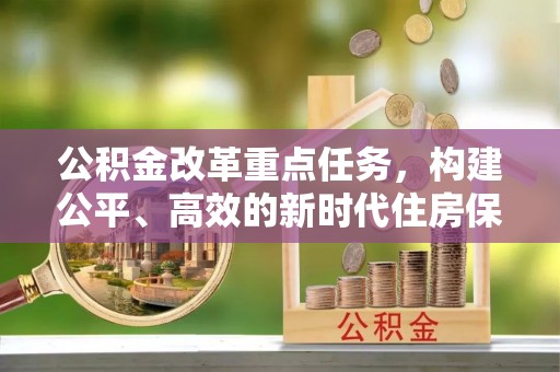 二七公积金改革重点任务，构建公平、高效的新时代住房保障体系