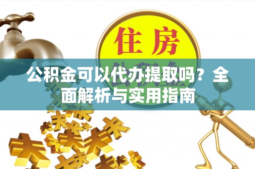 二七公积金可以代办提取吗？全面解析与实用指南