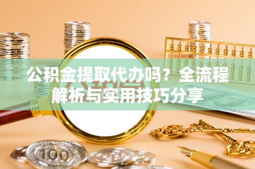 二七公积金提取代办吗？全流程解析与实用技巧分享
