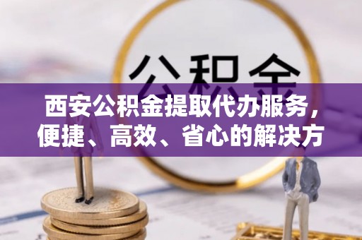 二七西安公积金提取代办服务，便捷、高效、省心的解决方案