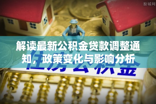 二七解读最新公积金贷款调整通知，政策变化与影响分析
