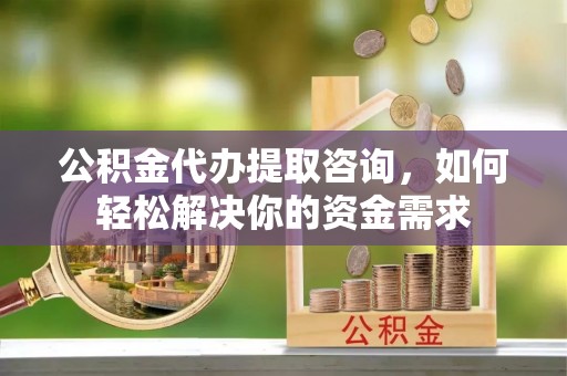 二七公积金代办提取咨询，如何轻松解决你的资金需求